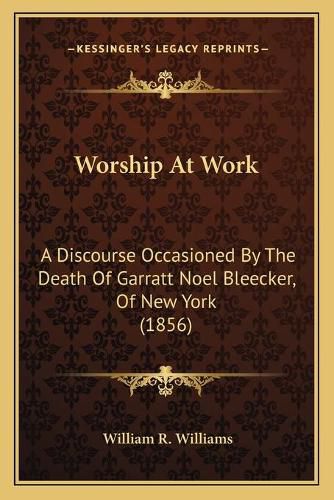 Cover image for Worship at Work: A Discourse Occasioned by the Death of Garratt Noel Bleecker, of New York (1856)