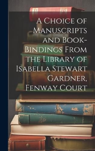 Cover image for A Choice of Manuscripts and Book-Bindings From the Library of Isabella Stewart Gardner, Fenway Court