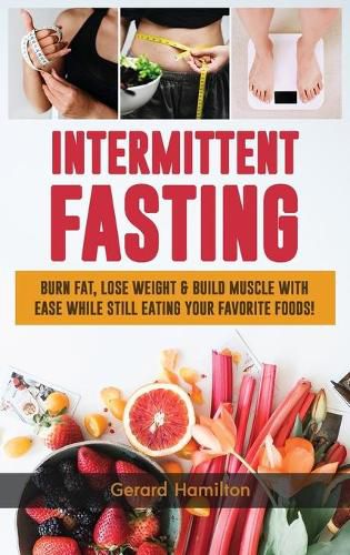 Cover image for Intermittent Fasting: Burn Fat, Lose Weight And Build Muscle With Ease While Still Eating Your Favorite Foods!