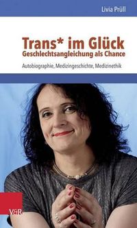 Cover image for Trans* Im Gluck - Geschlechtsangleichung ALS Chance: Autobiographie, Medizingeschichte, Medizinethik