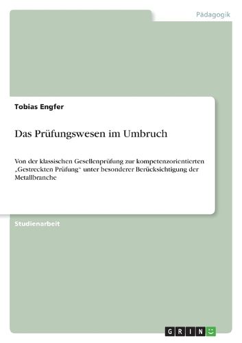 Cover image for Das Prufungswesen im Umbruch: Von der klassischen Gesellenprufung zur kompetenzorientierten  Gestreckten Prufung unter besonderer Berucksichtigung der Metallbranche