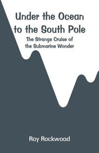 Cover image for Under the Ocean to the South Pole: The Strange Cruise of the Submarine Wonder