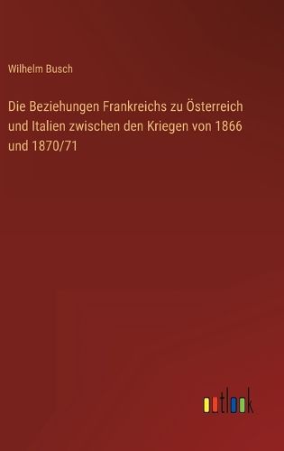 Cover image for Die Beziehungen Frankreichs zu OEsterreich und Italien zwischen den Kriegen von 1866 und 1870/71