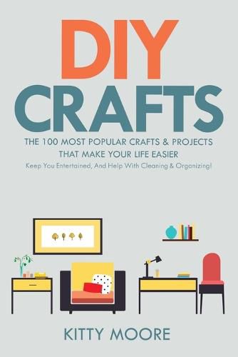 Cover image for DIY Crafts (2nd Edition): The 100 Most Popular Crafts & Projects That Make Your Life Easier, Keep You Entertained, And Help With Cleaning & Organizing!