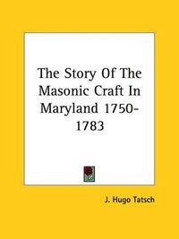 Cover image for The Story of the Masonic Craft in Maryland 1750-1783