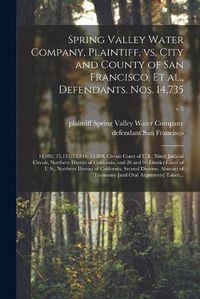Cover image for Spring Valley Water Company, Plaintiff, Vs. City and County of San Francisco, Et Al., Defendants. Nos. 14,735; 14,892; 15,131; 15,344; 15,569, Circuit Court of U.S., Ninth Judicial Circuit, Northern District of California, and 26 and 96 District Court...;