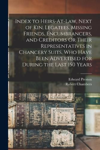 Cover image for Index to Heirs-At-Law, Next of Kin, Legatees, Missing Friends, Encumbrancers, and Creditors Or Their Representatives in Chancery Suits, Who Have Been Advertised for During the Last 150 Years