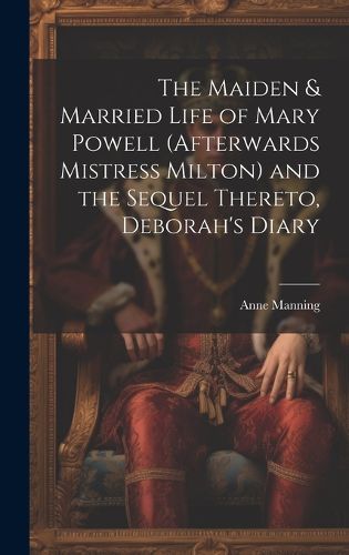 Cover image for The Maiden & Married Life of Mary Powell (afterwards Mistress Milton) and the Sequel Thereto, Deborah's Diary