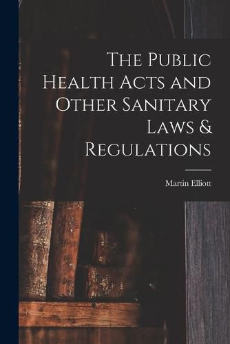 Cover image for The Public Health Acts and Other Sanitary Laws & Regulations