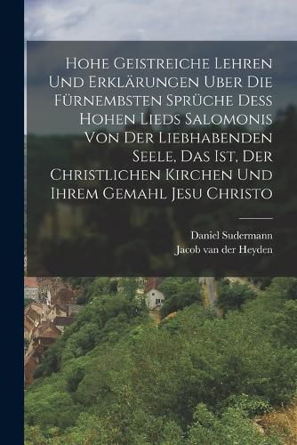 Cover image for Hohe geistreiche Lehren und Erklaerungen uber die fuernembsten Sprueche dess Hohen Lieds Salomonis von der Liebhabenden Seele, das ist, der christlichen Kirchen und ihrem Gemahl Jesu Christo