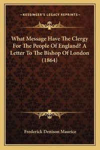 Cover image for What Message Have the Clergy for the People of England? a Letter to the Bishop of London (1864)