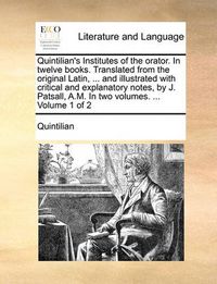 Cover image for Quintilian's Institutes of the Orator. in Twelve Books. Translated from the Original Latin, ... and Illustrated with Critical and Explanatory Notes, by J. Patsall, A.M. in Two Volumes. ... Volume 1 of 2