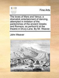 Cover image for The Loves of Mars and Venus; A Dramatick Entertainment of Dancing, Attempted in Imitation of the Pantomimes of the Ancient Greeks and Romans; As Perform'd at the Theatre in Drury-Lane. by Mr. Weaver.