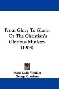 Cover image for From Glory to Glory: Or the Christian's Glorious Ministry (1903)