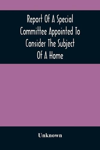 Cover image for Report Of A Special Committee Appointed To Consider The Subject Of A Home: To Be Connected With The Institution As A Retreat For The Adult Blind Who Have Been Or May Be Educated There