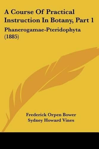 A Course of Practical Instruction in Botany, Part 1: Phanerogamae-Pteridophyta (1885)