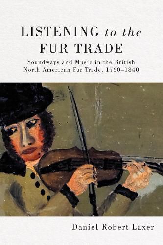 Cover image for Listening to the Fur Trade: Soundways and Music in the British North American Fur Trade, 1760-1840