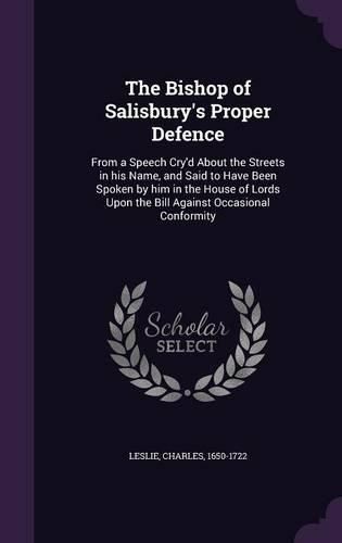 Cover image for The Bishop of Salisbury's Proper Defence: From a Speech Cry'd about the Streets in His Name, and Said to Have Been Spoken by Him in the House of Lords Upon the Bill Against Occasional Conformity