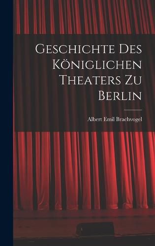 Geschichte des Koeniglichen Theaters zu Berlin