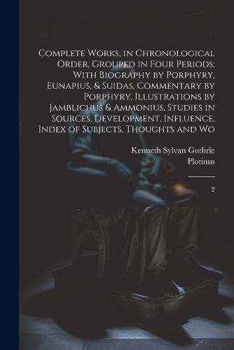 Cover image for Complete Works, in Chronological Order, Grouped in Four Periods; With Biography by Porphyry, Eunapius, & Suidas, Commentary by Porphyry, Illustrations by Jamblichus & Ammonius, Studies in Sources, Development, Influence, Index of Subjects, Thoughts and Wo