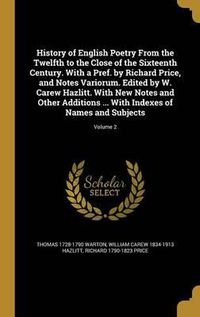 Cover image for History of English Poetry from the Twelfth to the Close of the Sixteenth Century. with a Pref. by Richard Price, and Notes Variorum. Edited by W. Carew Hazlitt. with New Notes and Other Additions ... with Indexes of Names and Subjects; Volume 2