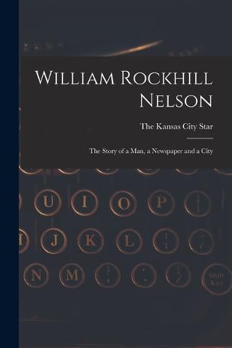 Cover image for William Rockhill Nelson; the Story of a man, a Newspaper and a City