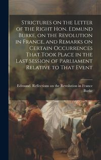 Cover image for Strictures on the Letter of the Right Hon. Edmund Burke, on the Revolution in France, and Remarks on Certain Occurrences That Took Place in the Last Session of Parliament Relative to That Event