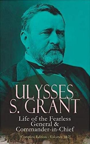 Cover image for Ulysses S. Grant: Life of the Fearless General & Commander-in-Chief (Complete Edition - Volumes 1&2): Life of the Fearless General & Commander-in-Chief