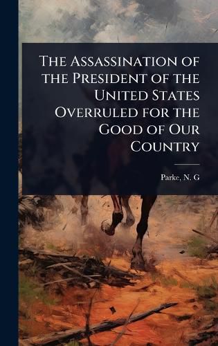 Cover image for The Assassination of the President of the United States Overruled for the Good of Our Country