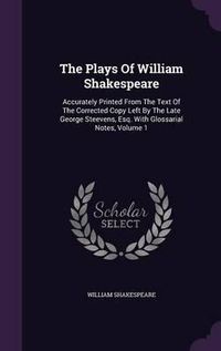 Cover image for The Plays of William Shakespeare: Accurately Printed from the Text of the Corrected Copy Left by the Late George Steevens, Esq. with Glossarial Notes, Volume 1