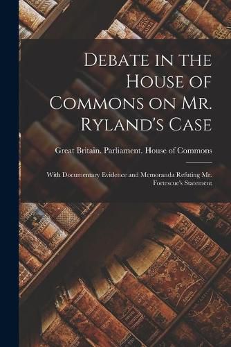 Cover image for Debate in the House of Commons on Mr. Ryland's Case [microform]: With Documentary Evidence and Memoranda Refuting Mr. Fortescue's Statement