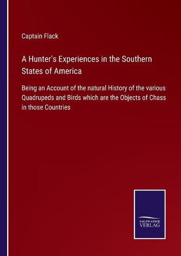 A Hunter's Experiences in the Southern States of America: Being an Account of the natural History of the various Quadrupeds and Birds which are the Objects of Chass in those Countries