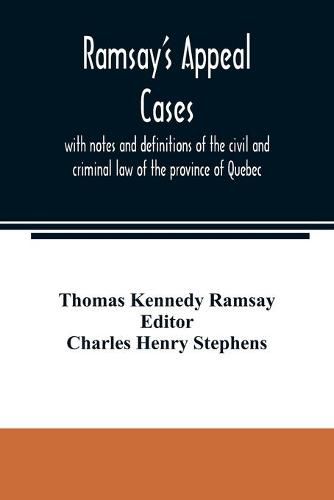 Ramsay's appeal cases, with notes and definitions of the civil and criminal law of the province of Quebec