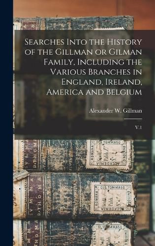 Cover image for Searches Into the History of the Gillman or Gilman Family, Including the Various Branches in England, Ireland, America and Belgium