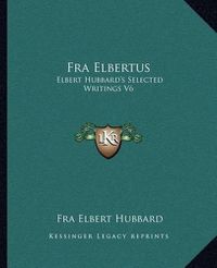 Cover image for Fra Elbertus: Elbert Hubbard's Selected Writings V6
