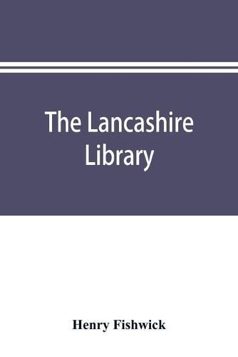 The Lancashire library; a bibliographical account of books on topography, biography, history, science, and miscellaneous literature relating to the county palatine, including an account of Lancashire tracts, pamphlets, and sermons printed before the year 1720.