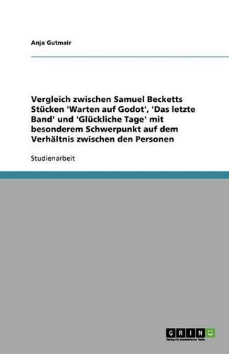 Cover image for Vergleich zwischen Samuel Becketts Stucken 'Warten auf Godot', 'Das letzte Band' und 'Gluckliche Tage' mit besonderem Schwerpunkt auf dem Verhaltnis zwischen den Personen