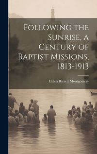 Cover image for Following the Sunrise, a Century of Baptist Missions, 1813-1913