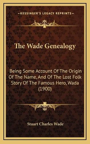 The Wade Genealogy the Wade Genealogy: Being Some Account of the Origin of the Name, and of the Losbeing Some Account of the Origin of the Name, and of the Lost Folk Story of the Famous Hero, Wada (1900) T Folk Story of the Famous Hero, Wada (1900)