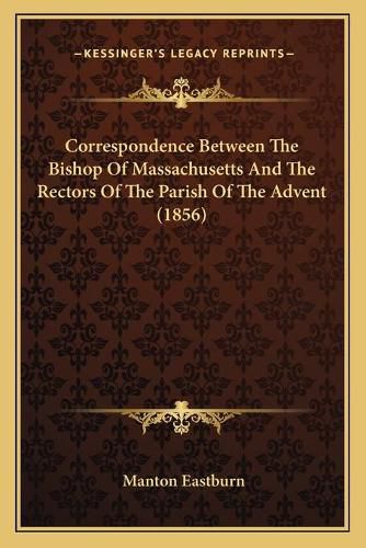 Cover image for Correspondence Between the Bishop of Massachusetts and the Rectors of the Parish of the Advent (1856)