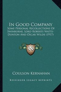 Cover image for In Good Company: Some Personal Recollections of Swinburne, Lord Roberts Watts-Dunton and Oscar Wilde (1917)