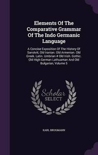 Cover image for Elements of the Comparative Grammar of the Indo Germanic Language: A Concise Exposition of the History of Sanskrit, Old Iranian. Old Armenian. Old Greek. Latin. Umbrian # Old Irish. Gothic. Old High German Lathuaman and Old Bulgarian, Volume 5