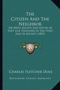 Cover image for The Citizen and the Neighbor: Or Men's Rights and Duties as They Live Together in the State and in Society (1893)