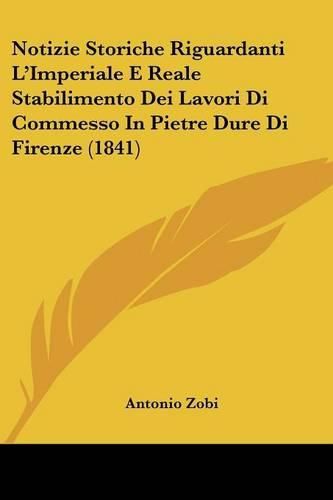 Cover image for Notizie Storiche Riguardanti L'Imperiale E Reale Stabilimento Dei Lavori Di Commesso in Pietre Dure Di Firenze (1841)