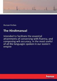 Cover image for The Hindtmanual: Intended to facilitate the essential attainments of conversing with fluency, and composing wih accuracy, in the most useful of all the languages spoken in our eastern empire