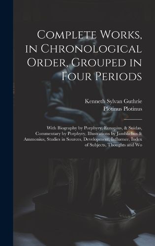 Cover image for Complete Works, in Chronological Order, Grouped in Four Periods; With Biography by Porphyry, Eunapius, & Suidas, Commentary by Porphyry, Illustrations by Jamblichus & Ammonius, Studies in Sources, Development, Influence, Index of Subjects, Thoughts and Wo