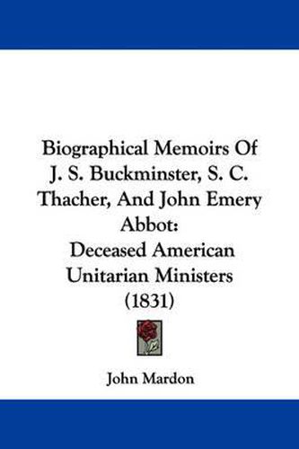 Cover image for Biographical Memoirs Of J. S. Buckminster, S. C. Thacher, And John Emery Abbot: Deceased American Unitarian Ministers (1831)