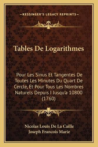 Cover image for Tables de Logarithmes: Pour Les Sinus Et Tangentes de Toutes Les Minutes Du Quart de Cercle, Et Pour Tous Les Nombres Naturels Depuis I Jusqu'a 10800 (1760)