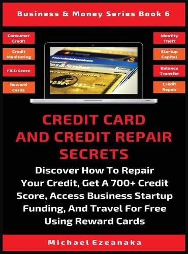 Cover image for Credit Card And Credit Repair Secrets: Discover How To Repair Your Credit, Get A 700+ Credit Score, Access Business Startup Funding, And Travel For Free Using Reward Credit Cards