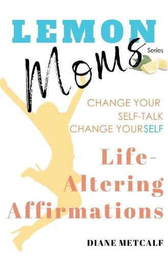 Cover image for Lemon Moms Life-Altering Affirmations: Change Your Self-Talk, Change YourSELF